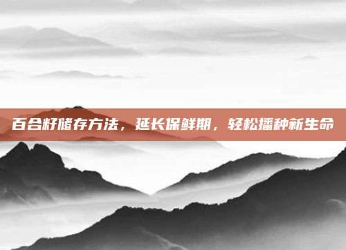 百合籽儲存方法，延長保鮮期，輕松播種新生命