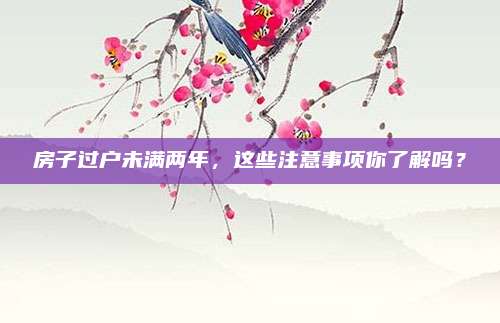 房子過戶未滿兩年,，這些注意事項你了解嗎？