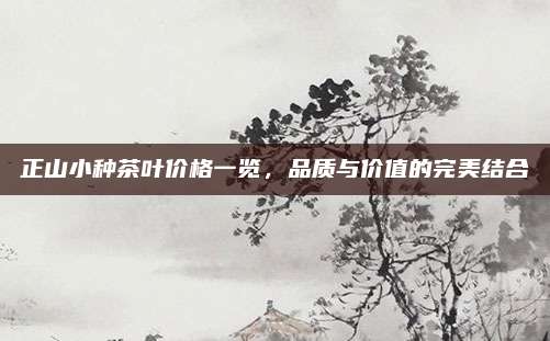 正山小種茶葉價(jià)格一覽,，品質(zhì)與價(jià)值的完美結(jié)合