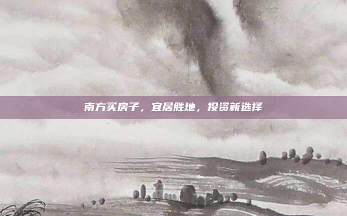 南方買房子,，宜居勝地,，投資新選擇