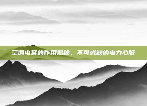 空調(diào)電容的作用揭秘,，不可或缺的電力心臟