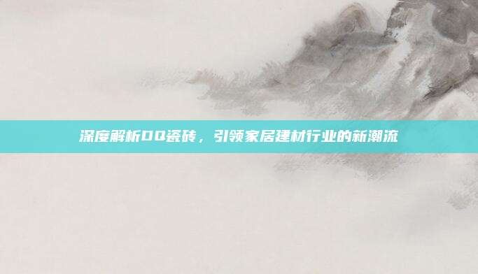 深度解析DQ瓷磚,，引領(lǐng)家居建材行業(yè)的新潮流