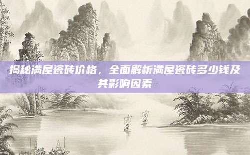 揭秘滿屋瓷磚價格，全面解析滿屋瓷磚多少錢及其影響因素
