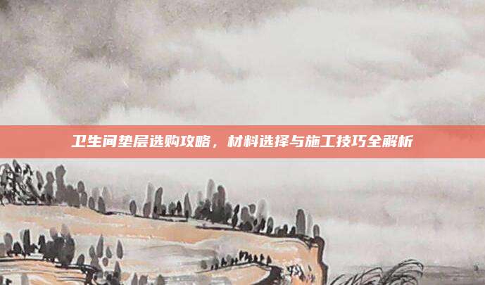 衛(wèi)生間墊層選購攻略，材料選擇與施工技巧全解析