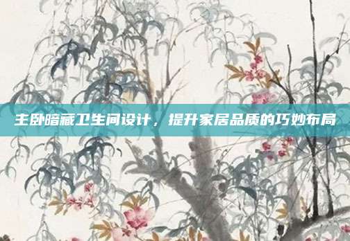 主臥暗藏衛(wèi)生間設(shè)計，提升家居品質(zhì)的巧妙布局