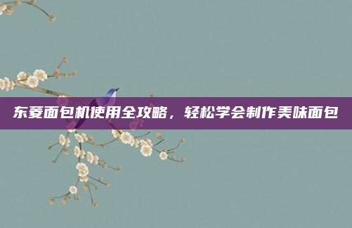 東菱面包機使用全攻略,，輕松學(xué)會制作美味面包