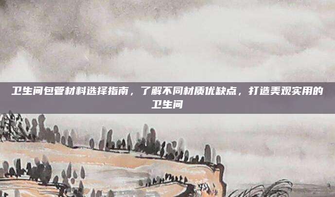衛(wèi)生間包管材料選擇指南,，了解不同材質(zhì)優(yōu)缺點,，打造美觀實用的衛(wèi)生間