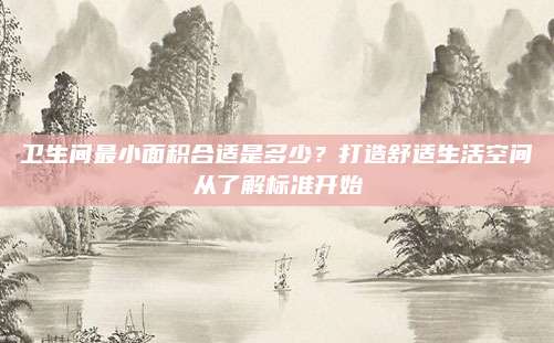 衛(wèi)生間最小面積合適是多少？打造舒適生活空間從了解標(biāo)準(zhǔn)開始