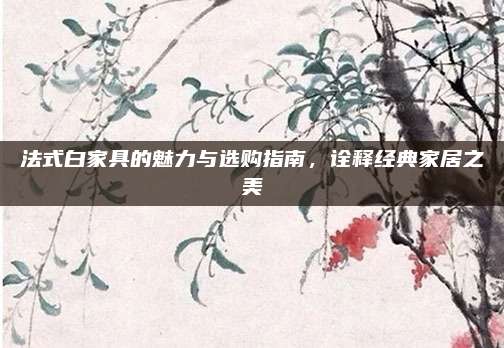 法式白家具的魅力與選購指南,，詮釋經(jīng)典家居之美