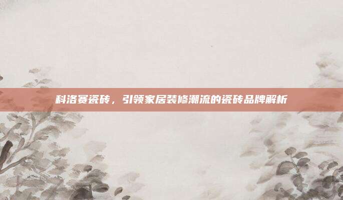 科洛賽瓷磚，引領(lǐng)家居裝修潮流的瓷磚品牌解析
