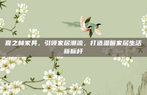 喜之林家具，引領(lǐng)家居潮流,，打造溫馨家居生活新標(biāo)桿