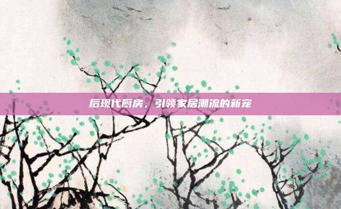 后現(xiàn)代廚房，引領(lǐng)家居潮流的新寵