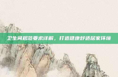 衛(wèi)生間規(guī)范要求詳解,，打造健康舒適居家環(huán)境
