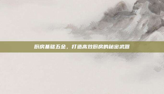 廚房基礎(chǔ)五金，打造高效廚房的秘密武器