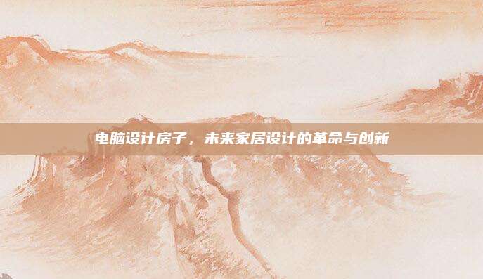 電腦設(shè)計(jì)房子,，未來家居設(shè)計(jì)的革命與創(chuàng)新