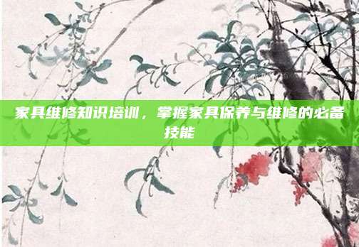 家具維修知識培訓，掌握家具保養(yǎng)與維修的必備技能