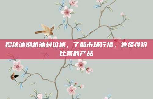 揭秘油煙機(jī)油封價(jià)格,，了解市場(chǎng)行情,，選擇性價(jià)比高的產(chǎn)品