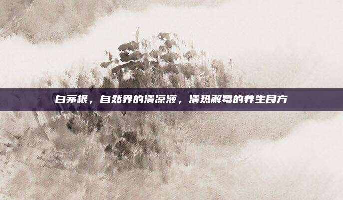白茅根,，自然界的清涼液,，清熱解毒的養(yǎng)生良方