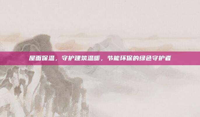 屋面保溫,，守護(hù)建筑溫暖,，節(jié)能環(huán)保的綠色守護(hù)者