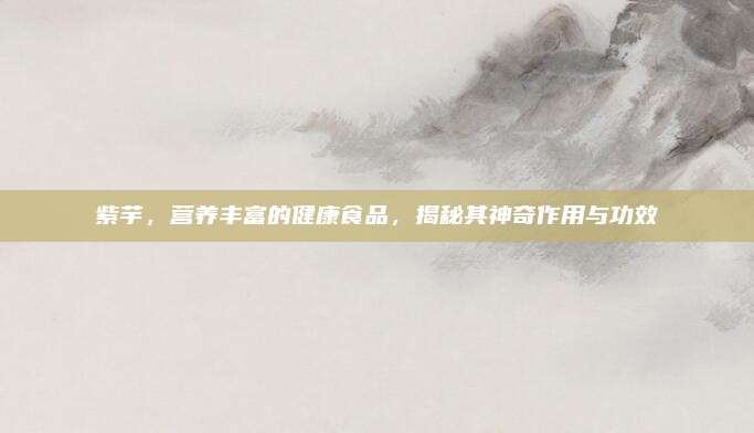 紫芋,，營(yíng)養(yǎng)豐富的健康食品，揭秘其神奇作用與功效
