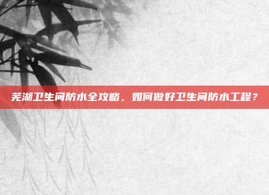 蕪湖衛(wèi)生間防水全攻略,，如何做好衛(wèi)生間防水工程？