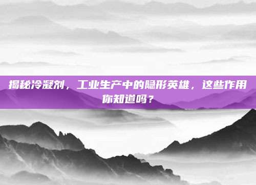 揭秘冷凝劑,，工業(yè)生產中的隱形英雄,，這些作用你知道嗎？