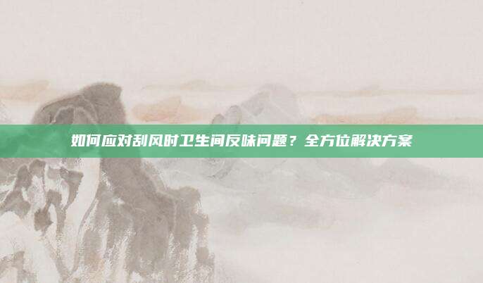 如何應對刮風時衛(wèi)生間反味問題,？全方位解決方案
