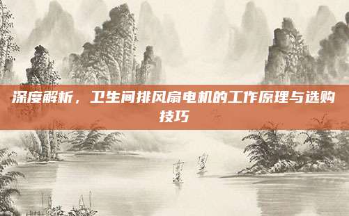 深度解析,，衛(wèi)生間排風(fēng)扇電機的工作原理與選購技巧