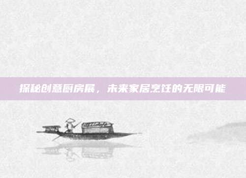 探秘創(chuàng)意廚房展，未來家居烹飪的無限可能