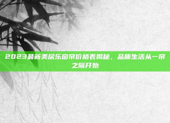2023最新美居樂窗簾價格表揭秘,，品質(zhì)生活從一簾之隔開始