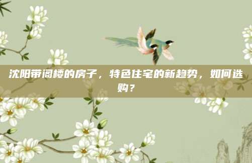沈陽帶閣樓的房子,，特色住宅的新趨勢，如何選購,？