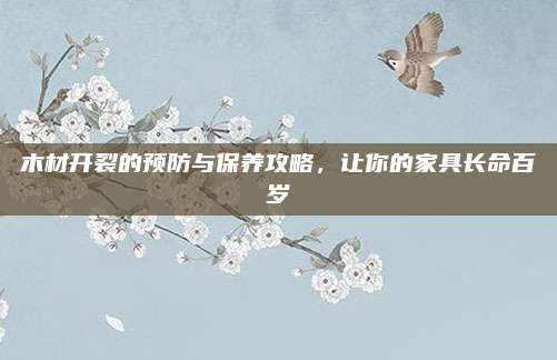 木材開裂的預(yù)防與保養(yǎng)攻略,，讓你的家具長命百歲