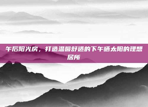 午后陽光房,，打造溫馨舒適的下午曬太陽的理想居所
