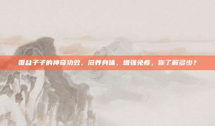 覆盆子子的神奇功效,，滋養(yǎng)身體，增強免疫,，你了解多少,？