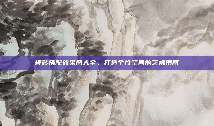 瓷磚搭配效果圖大全,，打造個性空間的藝術(shù)指南