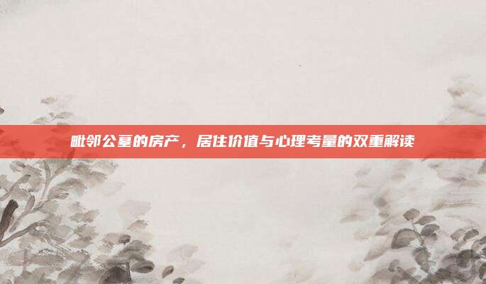 毗鄰公墓的房產(chǎn),，居住價值與心理考量的雙重解讀