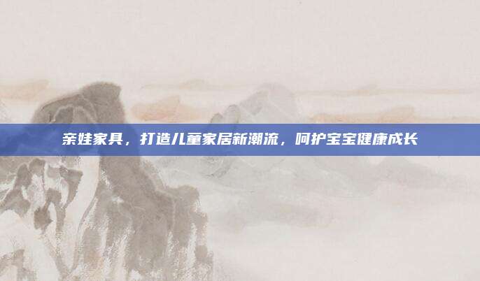 親娃家具,，打造兒童家居新潮流，呵護寶寶健康成長