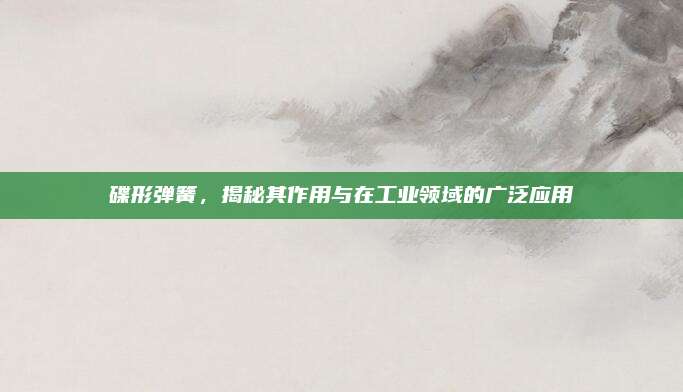 碟形彈簧，揭秘其作用與在工業(yè)領(lǐng)域的廣泛應(yīng)用