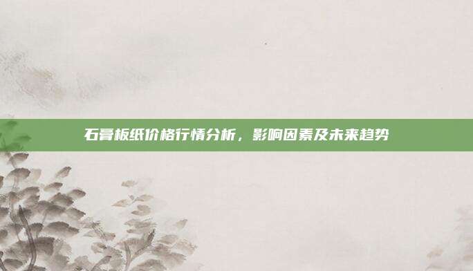 石膏板紙價格行情分析，影響因素及未來趨勢