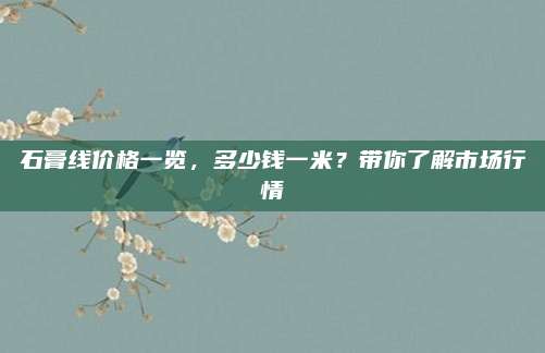 石膏線價格一覽，多少錢一米,？帶你了解市場行情