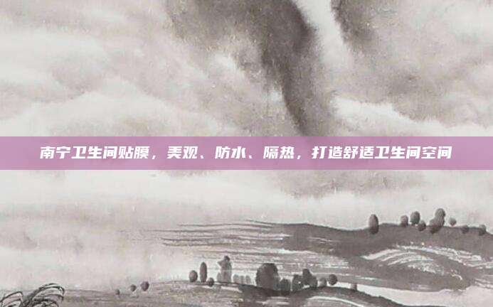南寧衛(wèi)生間貼膜,，美觀、防水,、隔熱,，打造舒適衛(wèi)生間空間