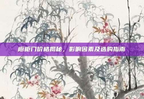櫥柜門(mén)價(jià)格揭秘,，影響因素及選購(gòu)指南