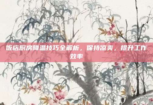 飯店廚房降溫技巧全解析,，保持涼爽，提升工作效率