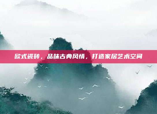 歐式瓷磚,，品味古典風(fēng)情,，打造家居藝術(shù)空間
