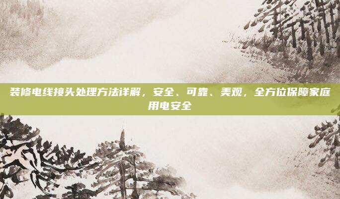 裝修電線接頭處理方法詳解，安全,、可靠,、美觀，全方位保障家庭用電安全