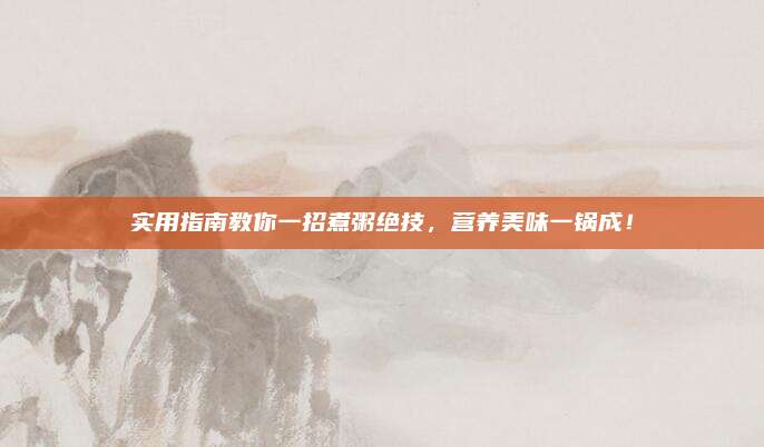 實(shí)用指南教你一招煮粥絕技,，營養(yǎng)美味一鍋成！