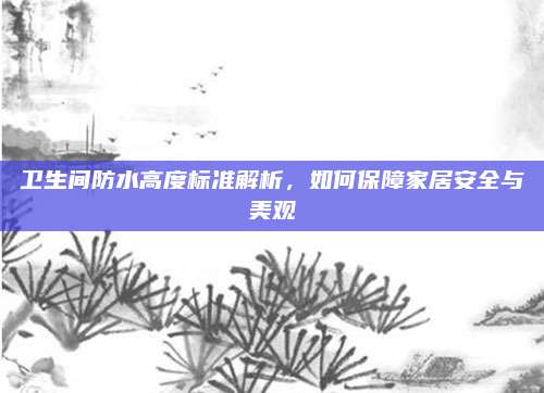 衛(wèi)生間防水高度標(biāo)準(zhǔn)解析,，如何保障家居安全與美觀