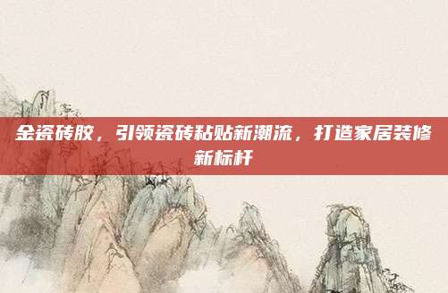 金瓷磚膠,，引領(lǐng)瓷磚粘貼新潮流，打造家居裝修新標(biāo)桿