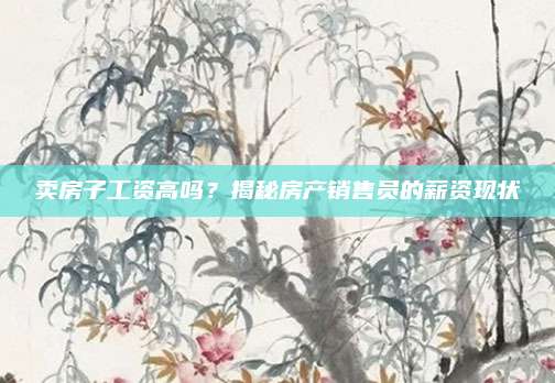 賣房子工資高嗎,？揭秘房產(chǎn)銷售員的薪資現(xiàn)狀