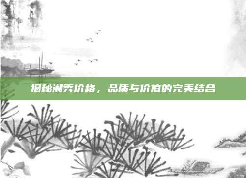 揭秘湘秀價(jià)格,，品質(zhì)與價(jià)值的完美結(jié)合
